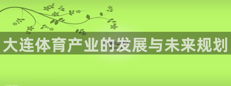 意昂体育4平台假的吗是真的吗吗：大连体育产业的发展与
